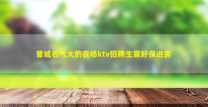 晋城名气大的夜场ktv招聘生意好保进房